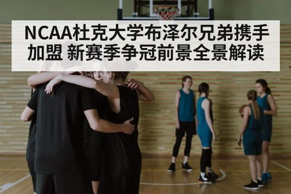 NCAA杜克大学布泽尔兄弟携手加盟 新赛季争冠前景全景解读 | kaiyun