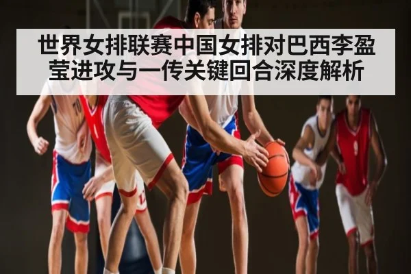 世界女排联赛中国女排对巴西李盈莹进攻与一传关键回合深度解析 | kaiyun