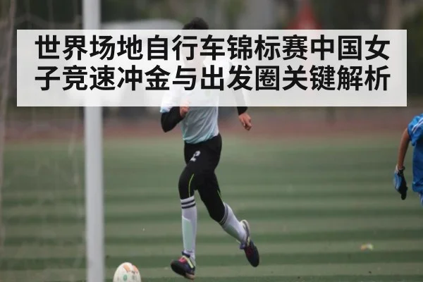 世界场地自行车锦标赛中国女子竞速冲金与出发圈关键解析 | kaiyun