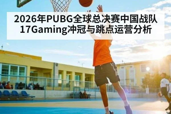 2026年PUBG全球总决赛中国战队17Gaming冲冠与跳点运营分析 | kaiyun