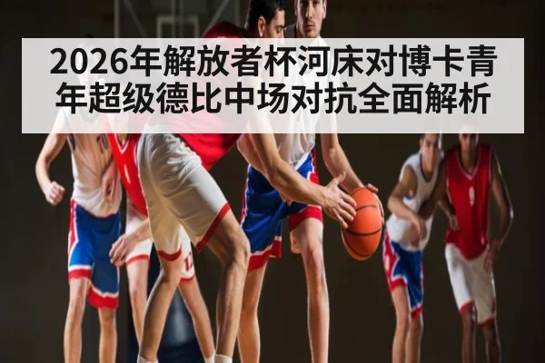 2026年解放者杯河床对博卡青年超级德比中场对抗全面解析
