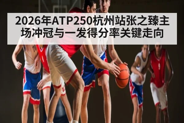 2026年ATP250杭州站张之臻主场冲冠与一发得分率关键走向
