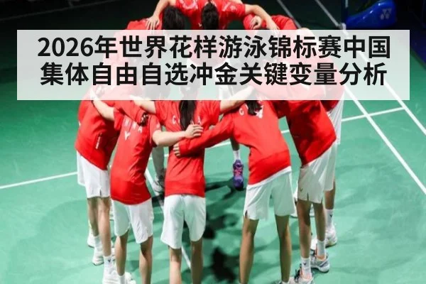 2026年世界花样游泳锦标赛中国集体自由自选冲金关键变量分析